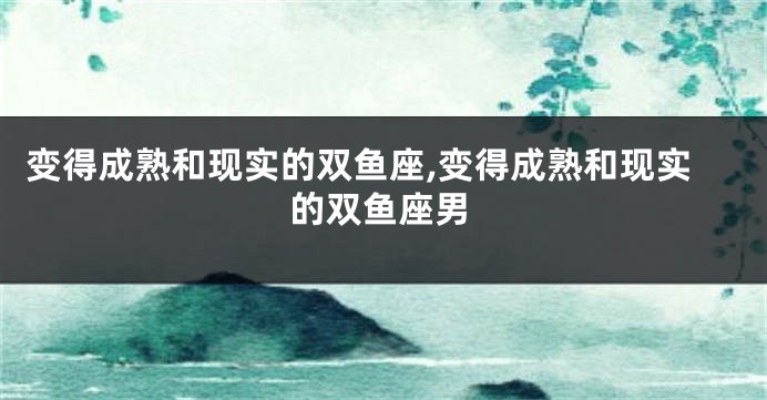 变得成熟和现实的双鱼座,变得成熟和现实的双鱼座男