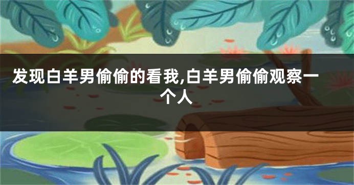 发现白羊男偷偷的看我,白羊男偷偷观察一个人