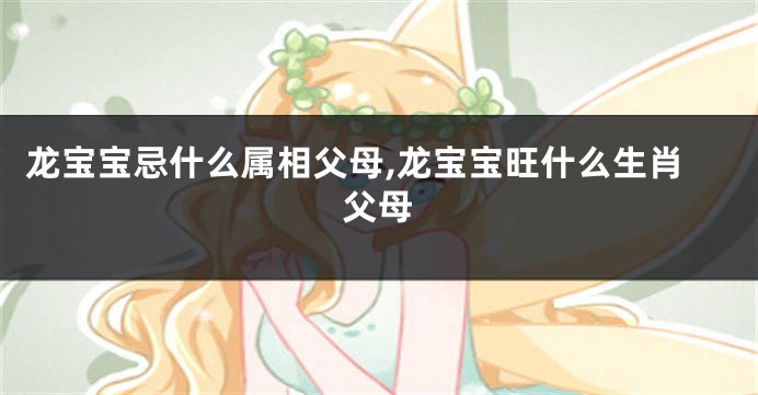 龙宝宝忌什么属相父母,龙宝宝旺什么生肖父母