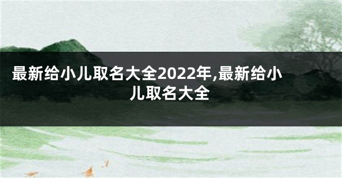 最新给小儿取名大全2022年,最新给小儿取名大全