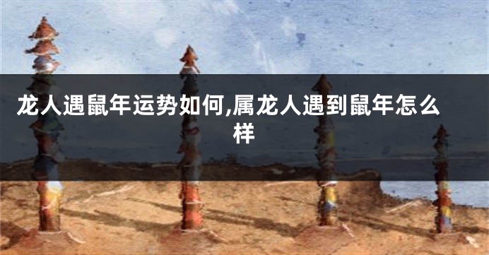 龙人遇鼠年运势如何,属龙人遇到鼠年怎么样