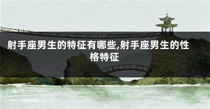 射手座男生的特征有哪些,射手座男生的性格特征