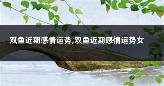 双鱼近期感情运势,双鱼近期感情运势女