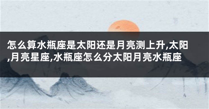 怎么算水瓶座是太阳还是月亮测上升,太阳,月亮星座,水瓶座怎么分太阳月亮水瓶座