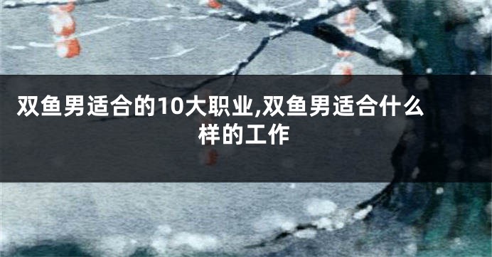 双鱼男适合的10大职业,双鱼男适合什么样的工作