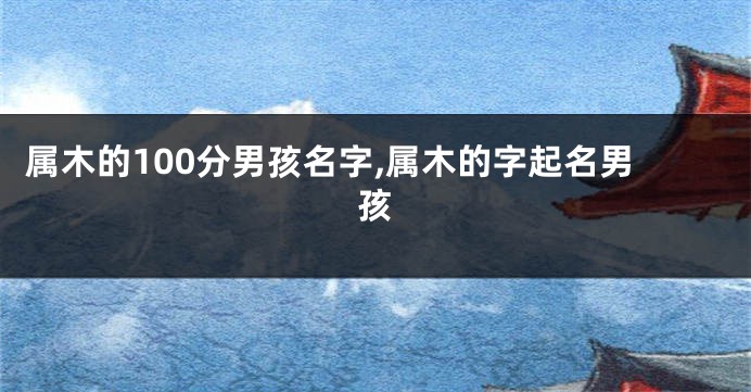 属木的100分男孩名字,属木的字起名男孩