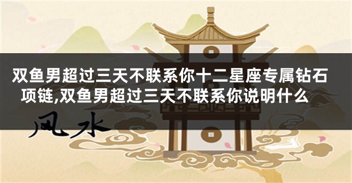 双鱼男超过三天不联系你十二星座专属钻石项链,双鱼男超过三天不联系你说明什么