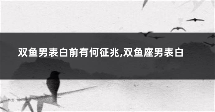 双鱼男表白前有何征兆,双鱼座男表白