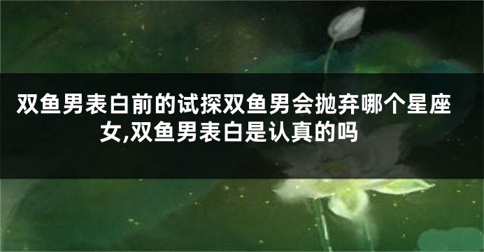 双鱼男表白前的试探双鱼男会抛弃哪个星座女,双鱼男表白是认真的吗