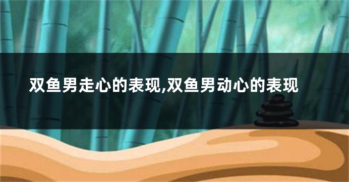 双鱼男走心的表现,双鱼男动心的表现