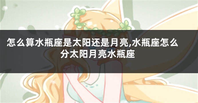 怎么算水瓶座是太阳还是月亮,水瓶座怎么分太阳月亮水瓶座