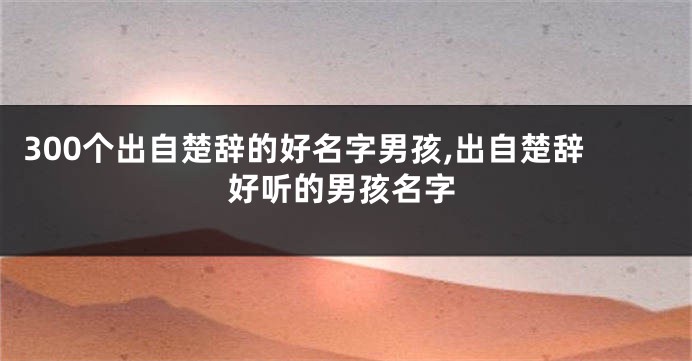 300个出自楚辞的好名字男孩,出自楚辞好听的男孩名字