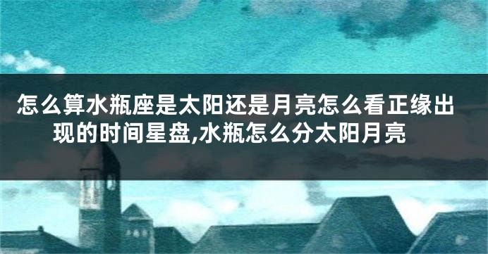 怎么算水瓶座是太阳还是月亮怎么看正缘出现的时间星盘,水瓶怎么分太阳月亮