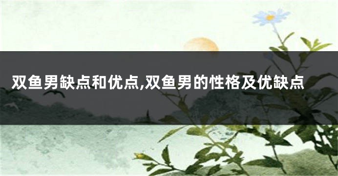 双鱼男缺点和优点,双鱼男的性格及优缺点