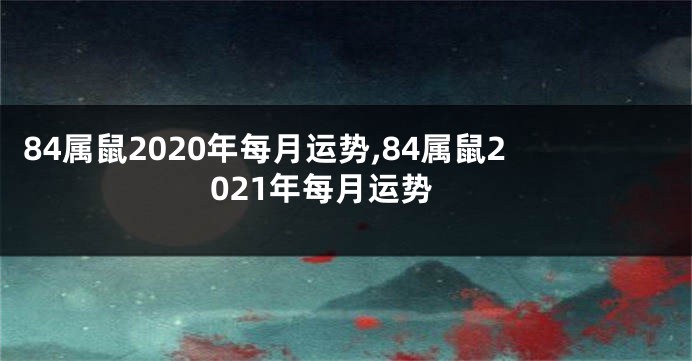 84属鼠2020年每月运势,84属鼠2021年每月运势