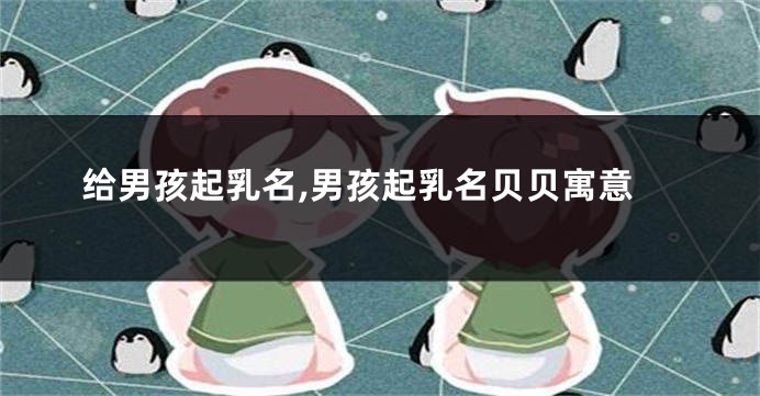 给男孩起乳名,男孩起乳名贝贝寓意