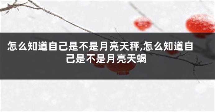 怎么知道自己是不是月亮天秤,怎么知道自己是不是月亮天蝎