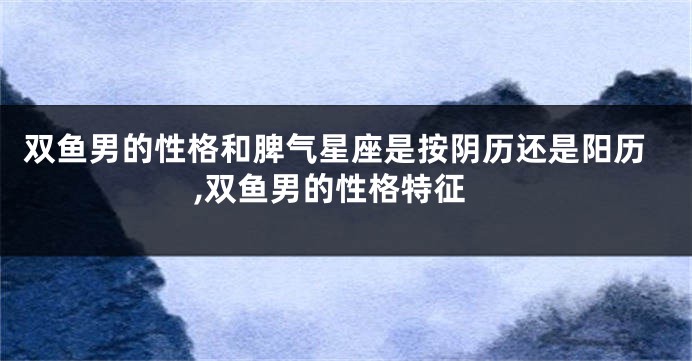 双鱼男的性格和脾气星座是按阴历还是阳历,双鱼男的性格特征
