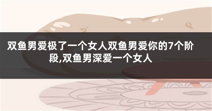 双鱼男爱极了一个女人双鱼男爱你的7个阶段,双鱼男深爱一个女人