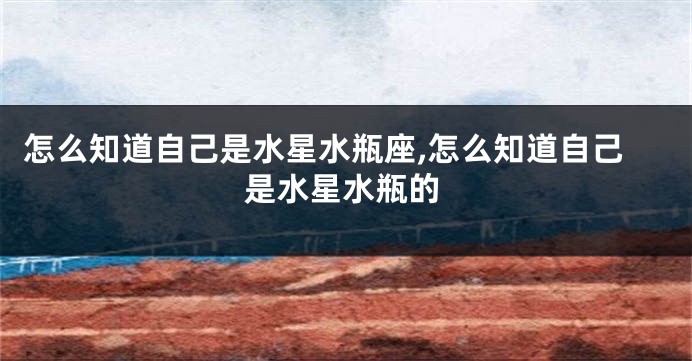 怎么知道自己是水星水瓶座,怎么知道自己是水星水瓶的
