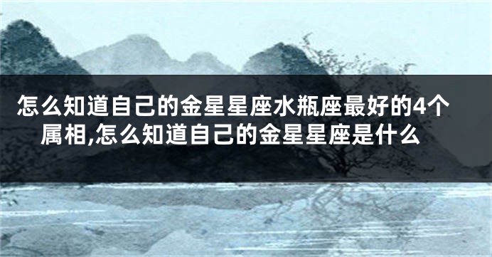 怎么知道自己的金星星座水瓶座最好的4个属相,怎么知道自己的金星星座是什么