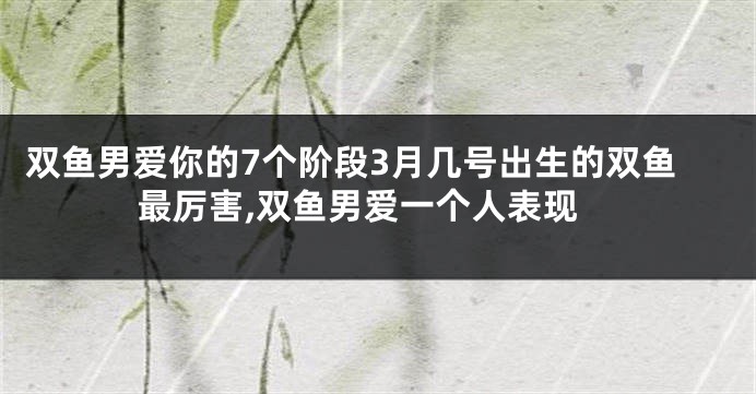 双鱼男爱你的7个阶段3月几号出生的双鱼最厉害,双鱼男爱一个人表现