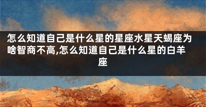 怎么知道自己是什么星的星座水星天蝎座为啥智商不高,怎么知道自己是什么星的白羊座