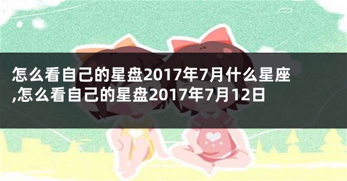 怎么看自己的星盘2017年7月什么星座,怎么看自己的星盘2017年7月12日