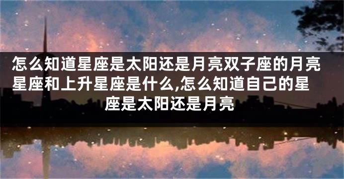 怎么知道星座是太阳还是月亮双子座的月亮星座和上升星座是什么,怎么知道自己的星座是太阳还是月亮