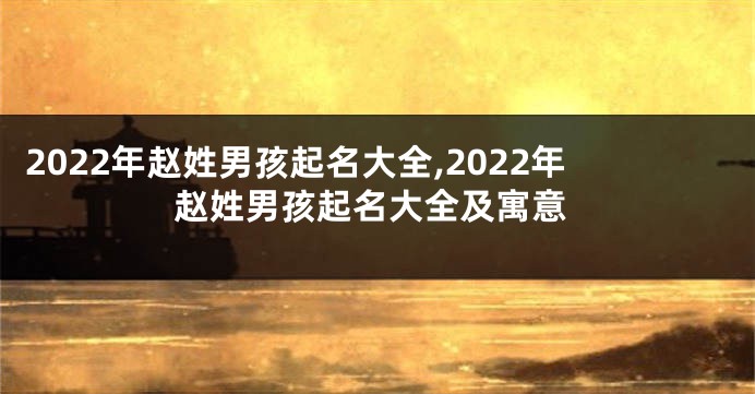 2022年赵姓男孩起名大全,2022年赵姓男孩起名大全及寓意