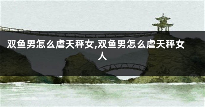 双鱼男怎么虐天秤女,双鱼男怎么虐天秤女人