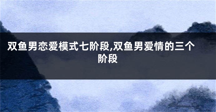 双鱼男恋爱模式七阶段,双鱼男爱情的三个阶段