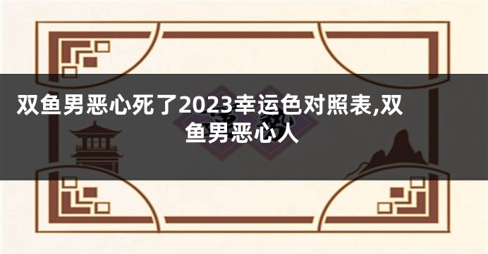 双鱼男恶心死了2023幸运色对照表,双鱼男恶心人