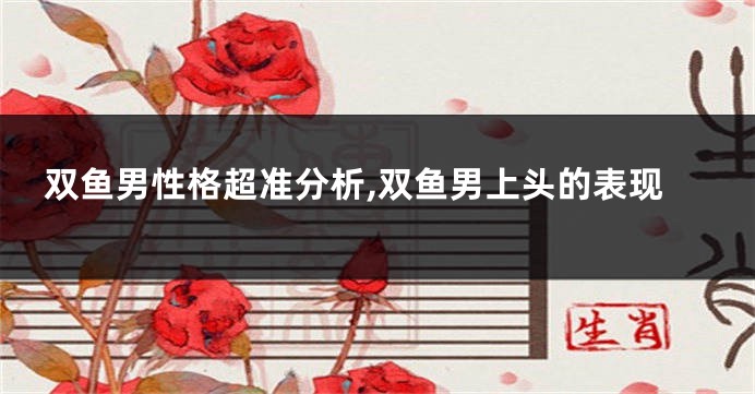 双鱼男性格超准分析,双鱼男上头的表现
