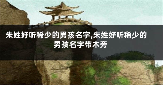 朱姓好听稀少的男孩名字,朱姓好听稀少的男孩名字带木旁