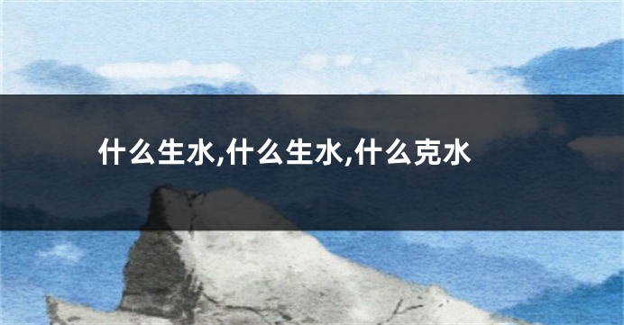 什么生水,什么生水,什么克水
