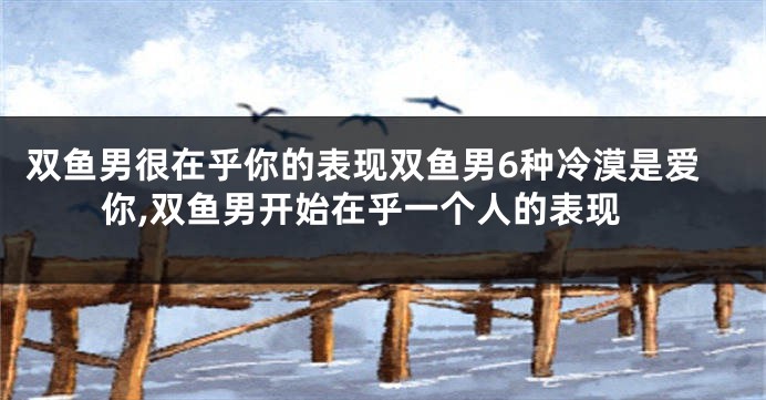 双鱼男很在乎你的表现双鱼男6种冷漠是爱你,双鱼男开始在乎一个人的表现