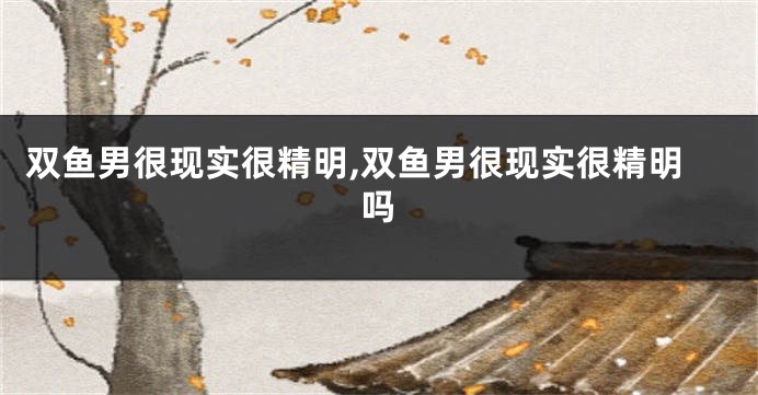 双鱼男很现实很精明,双鱼男很现实很精明吗