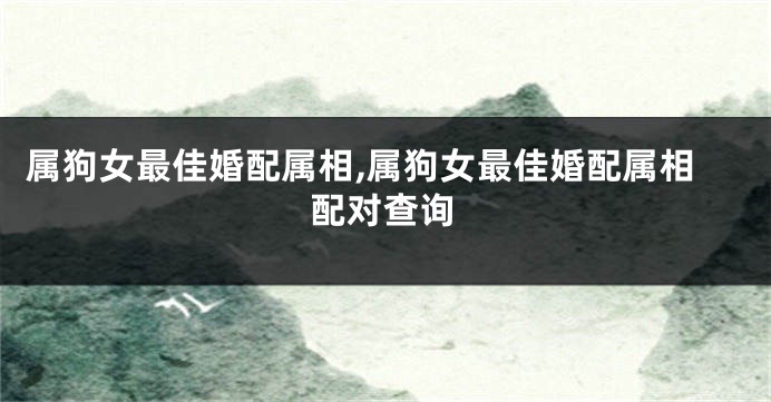 属狗女最佳婚配属相,属狗女最佳婚配属相配对查询