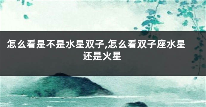 怎么看是不是水星双子,怎么看双子座水星还是火星