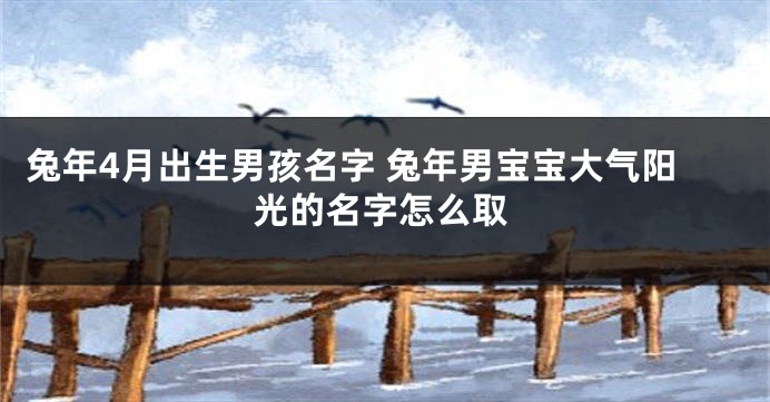 兔年4月出生男孩名字 兔年男宝宝大气阳光的名字怎么取