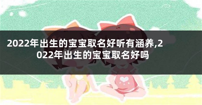 2022年出生的宝宝取名好听有涵养,2022年出生的宝宝取名好吗