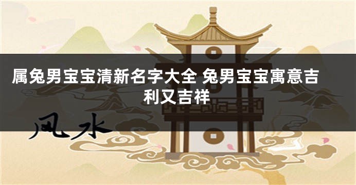 属兔男宝宝清新名字大全 兔男宝宝寓意吉利又吉祥