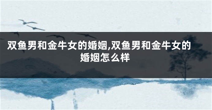 双鱼男和金牛女的婚姻,双鱼男和金牛女的婚姻怎么样