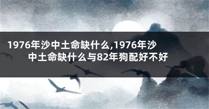 1976年沙中土命缺什么,1976年沙中土命缺什么与82年狗配好不好