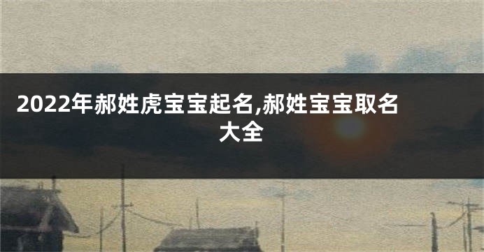 2022年郝姓虎宝宝起名,郝姓宝宝取名大全