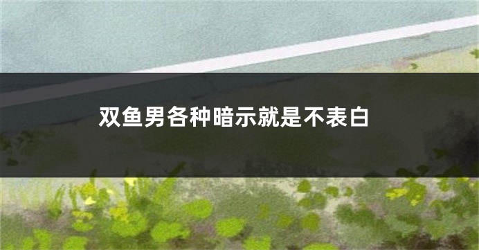 双鱼男各种暗示就是不表白