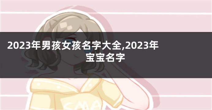 2023年男孩女孩名字大全,2023年宝宝名字