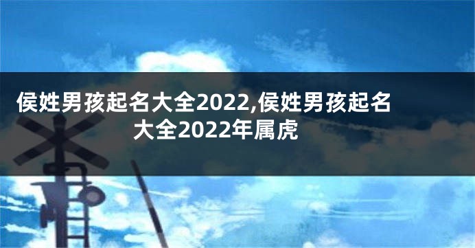 侯姓男孩起名大全2022,侯姓男孩起名大全2022年属虎