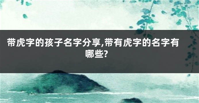 带虎字的孩子名字分享,带有虎字的名字有哪些?